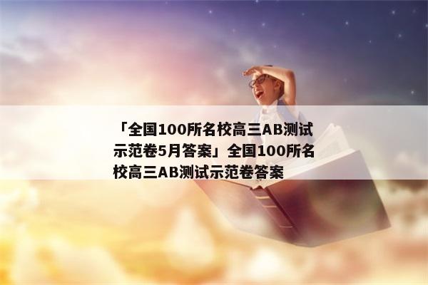 「全国100所名校高三ab测试示范卷5月答案」全国100所名校高三ab测试示范卷答案